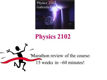 Physics 2102 Marathon review of the course: 15 weeks in ~60 minutes! Physics 2102 Gabriela González.
