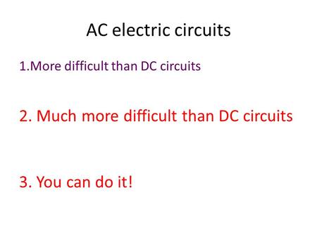 AC electric circuits 1.More difficult than DC circuits 2. Much more difficult than DC circuits 3. You can do it!