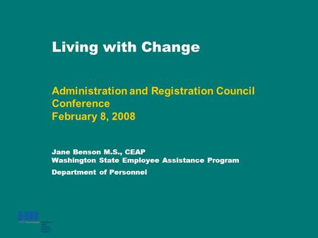 Living with Change Administration and Registration Council Conference February 8, 2008 Jane Benson M.S., CEAP Washington State Employee Assistance Program.