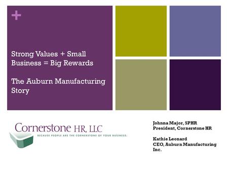 + Strong Values + Small Business = Big Rewards The Auburn Manufacturing Story Johnna Major, SPHR President, Cornerstone HR Kathie Leonard CEO, Auburn Manufacturing.