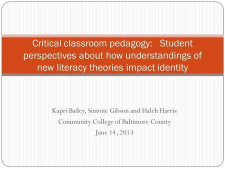 Kapri Bailey, Simone Gibson and Haleh Harris Community College of Baltimore County June 14, 2013 Critical classroom pedagogy: Student perspectives about.