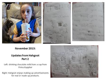 November 2013: Updates from Hahgoot Part 2 Left: drinking chocolate milk from a cup from Pnina Kuppher Right: Hahgoot enjoys making up advertisements for.