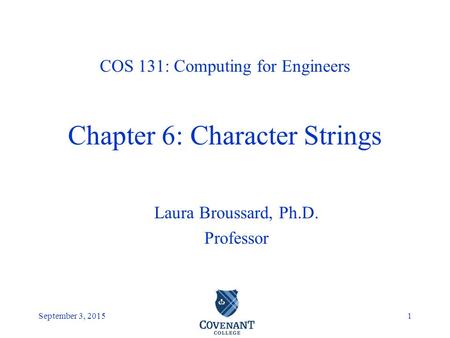 Covenant College September 3, 20151 Laura Broussard, Ph.D. Professor COS 131: Computing for Engineers Chapter 6: Character Strings.