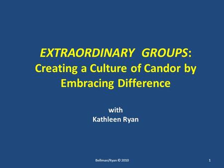 EXTRAORDINARY GROUPS: Creating a Culture of Candor by Embracing Difference with Kathleen Ryan 1Bellman/Ryan © 2010.