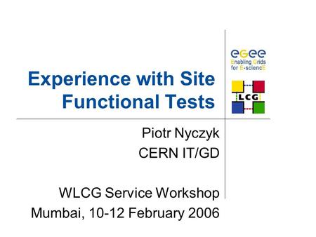 Experience with Site Functional Tests Piotr Nyczyk CERN IT/GD WLCG Service Workshop Mumbai, 10-12 February 2006.