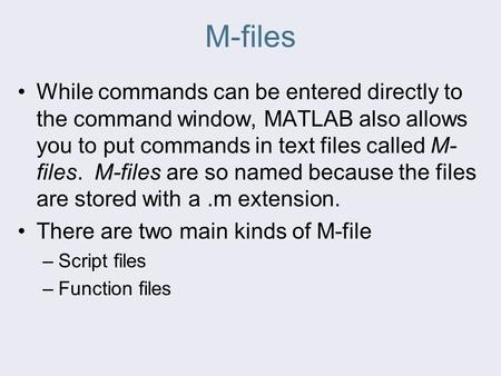 M-files While commands can be entered directly to the command window, MATLAB also allows you to put commands in text files called M- files. M-files are.