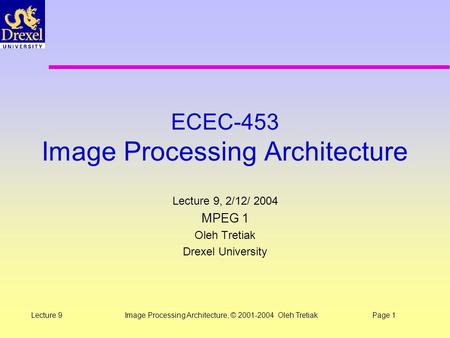 Image Processing Architecture, © 2001-2004 Oleh TretiakPage 1Lecture 9 ECEC-453 Image Processing Architecture Lecture 9, 2/12/ 2004 MPEG 1 Oleh Tretiak.