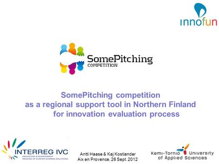 Antti Haase & Kaj Kostiander Aix en Provence, 26 Sept. 2012 SomePitching competition as a regional support tool in Northern Finland for innovation evaluation.