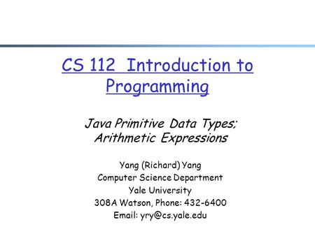 CS 112 Introduction to Programming Java Primitive Data Types; Arithmetic Expressions Yang (Richard) Yang Computer Science Department Yale University 308A.