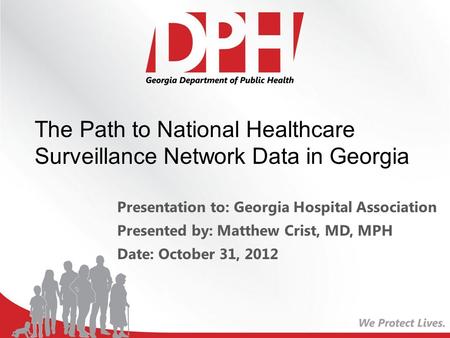 Presentation to: Georgia Hospital Association Presented by: Matthew Crist, MD, MPH Date: October 31, 2012 The Path to National Healthcare Surveillance.