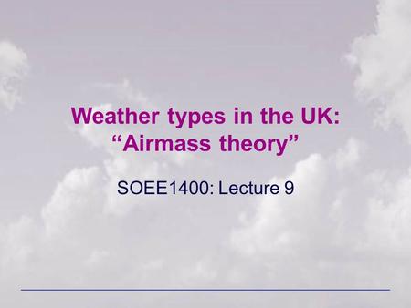 Weather types in the UK: “Airmass theory” SOEE1400: Lecture 9.