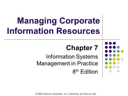© 2009 Pearson Education, Inc. Publishing as Prentice Hall Managing Corporate Information Resources Chapter 7 Information Systems Management in Practice.