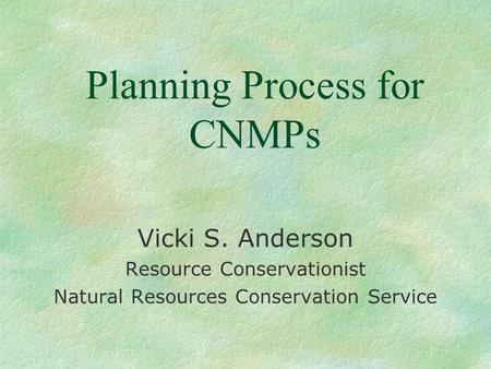 Planning Process for CNMPs Vicki S. Anderson Resource Conservationist Natural Resources Conservation Service.