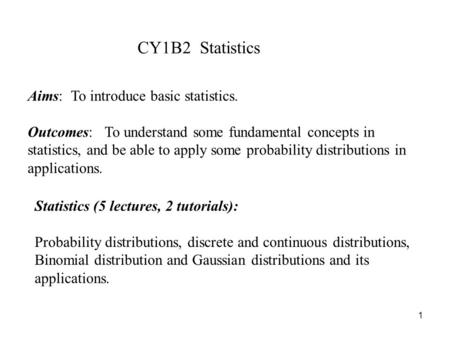1 CY1B2 Statistics Aims: To introduce basic statistics. Outcomes: To understand some fundamental concepts in statistics, and be able to apply some probability.