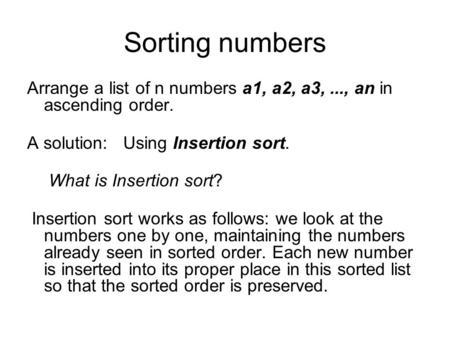 Sorting numbers Arrange a list of n numbers a1, a2, a3,..., an in ascending order. A solution: Using Insertion sort. What is Insertion sort? Insertion.