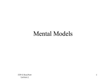 ITP © Ron Poet Lecture 2 1 Mental Models. ITP © Ron Poet Lecture 2 2 Mental Models  A mental model is a way of making sense of something we experience.