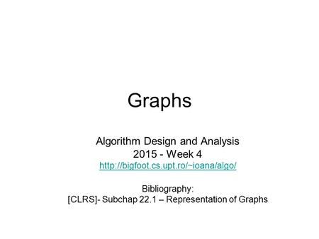 Graphs Algorithm Design and Analysis 2015 - Week 4  Bibliography: [CLRS]- Subchap 22.1 – Representation of Graphs.