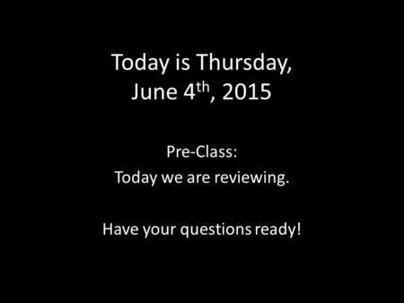 Today is Thursday, June 4 th, 2015 Pre-Class: Today we are reviewing. Have your questions ready!