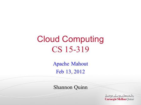 Apache Mahout Feb 13, 2012 Shannon Quinn Cloud Computing CS 15-319.