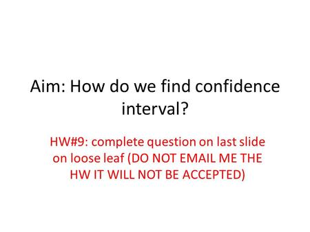Aim: How do we find confidence interval? HW#9: complete question on last slide on loose leaf (DO NOT EMAIL ME THE HW IT WILL NOT BE ACCEPTED)