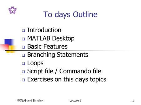 MATLAB and SimulinkLecture 11 To days Outline  Introduction  MATLAB Desktop  Basic Features  Branching Statements  Loops  Script file / Commando.