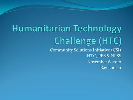 Community Solutions Initiative (CSI) HTC, PES & NPSS November 6, 2010 Ray Larsen.