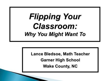 Flipping Your Classroom: Why You Might Want To Lance Bledsoe, Math Teacher Garner High School Wake County, NC.