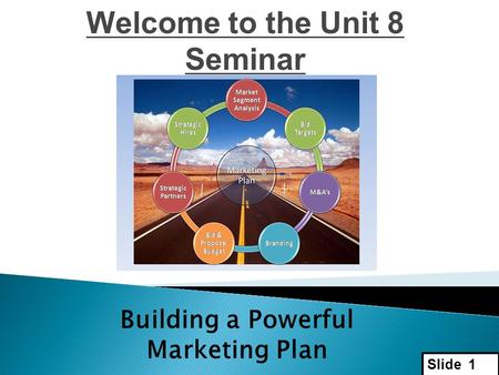 Slide 1 Welcome to the Unit 8 Seminar Building a Powerful Marketing Plan.