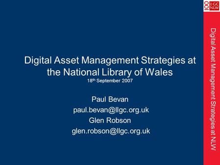 Digital Asset Management Strategies at NLW Digital Asset Management Strategies at the National Library of Wales 18 th September 2007 Paul Bevan