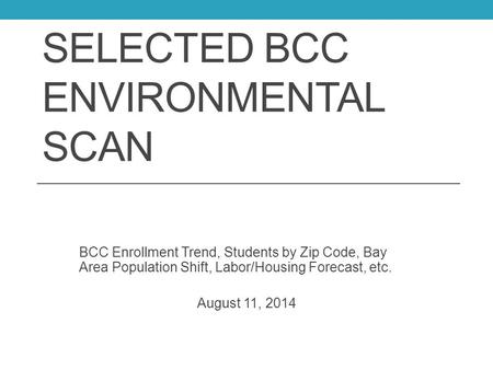 SELECTED BCC ENVIRONMENTAL SCAN BCC Enrollment Trend, Students by Zip Code, Bay Area Population Shift, Labor/Housing Forecast, etc. August 11, 2014.
