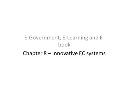 E-Government, E-Learning and E- book Chapter 8 – Innovative EC systems.