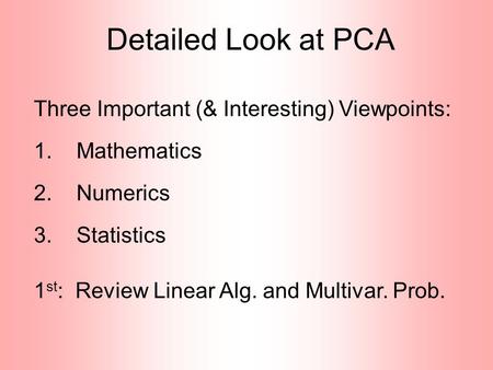 Detailed Look at PCA Three Important (& Interesting) Viewpoints: 1. Mathematics 2. Numerics 3. Statistics 1 st : Review Linear Alg. and Multivar. Prob.