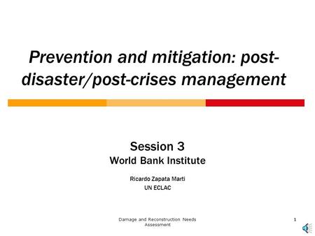 Damage and Reconstruction Needs Assessment 1 11 Prevention and mitigation: post- disaster/post-crises management Session 3 World Bank Institute Ricardo.