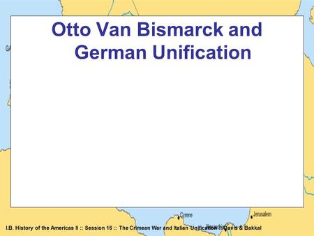 I.B. History of the Americas II :: Session 16 :: The Crimean War and Italian Unification :: Davis & Bakkal Otto Van Bismarck and German Unification.
