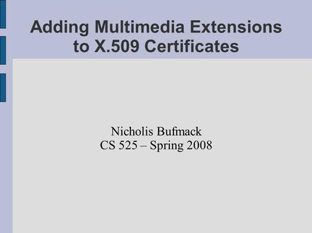 Adding Multimedia Extensions to X.509 Certificates Nicholis Bufmack CS 525 – Spring 2008.