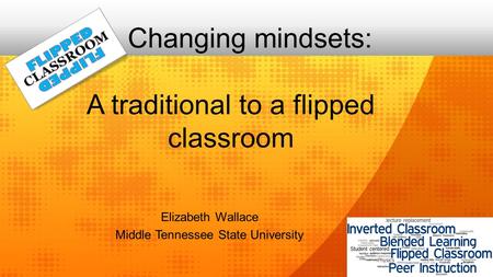 Changing mindsets: A traditional to a flipped classroom Elizabeth Wallace Middle Tennessee State University.