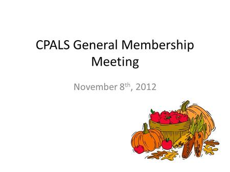 CPALS General Membership Meeting November 8 th, 2012.