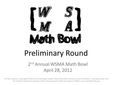 2 nd Annual WSMA Math Bowl April 28, 2012 This test material is copyright © 2012 by the Washington Student Math Association and may not be distributed.