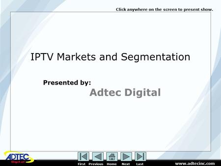 Www.adtecinc.com First Previous Home Next Last Click anywhere on the screen to present show. IPTV Markets and Segmentation Presented by: Adtec Digital.