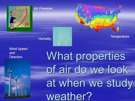 What properties of air do we look at when we study weather? Temperature Wind Speed and Direction Humidity Air Pressure.