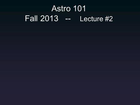 Astro 101 Fall 2013 -- Lecture #2.