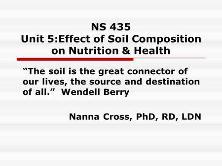 NS 435 Unit 5:Effect of Soil Composition on Nutrition & Health “The soil is the great connector of our lives, the source and destination of all.” Wendell.