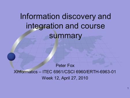 1 Peter Fox Xinformatics – ITEC 6961/CSCI 6960/ERTH-6963-01 Week 12, April 27, 2010 Information discovery and integration and course summary.