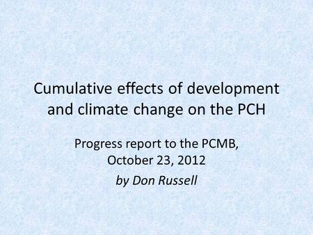 Cumulative effects of development and climate change on the PCH Progress report to the PCMB, October 23, 2012 by Don Russell.