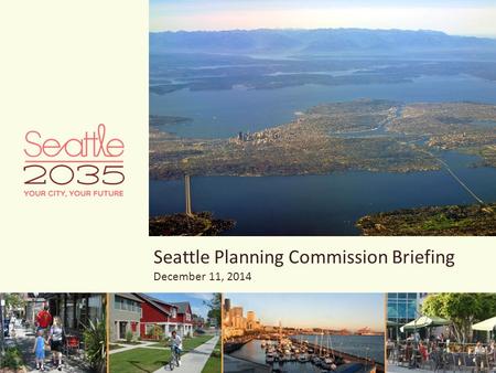 Seattle Planning Commission Briefing December 11, 2014 Seattle’s Comprehensive Plan: What it is and why we have it How it’s working What’s new and what.