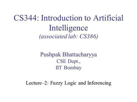 CS344: Introduction to Artificial Intelligence (associated lab: CS386) Pushpak Bhattacharyya CSE Dept., IIT Bombay Lecture–2: Fuzzy Logic and Inferencing.