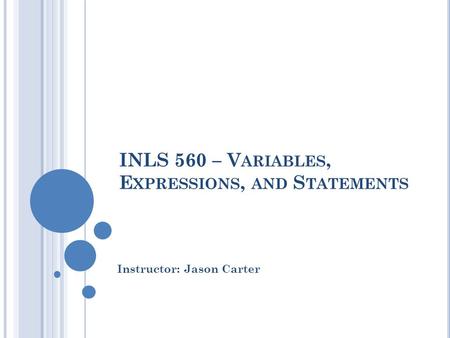 INLS 560 – V ARIABLES, E XPRESSIONS, AND S TATEMENTS Instructor: Jason Carter.