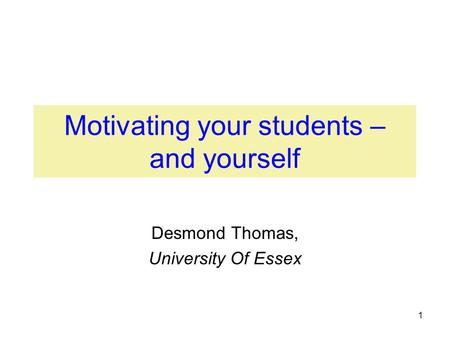 1 Motivating your students – and yourself Desmond Thomas, University Of Essex.