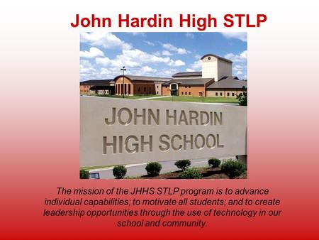 Name of School John Hardin High STLP The mission of the JHHS STLP program is to advance individual capabilities; to motivate all students; and to create.