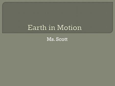 Ms. Scott.  Every object or body in the universe is in motion.  Earth itself is involved in a number of different motions. These motions are important.
